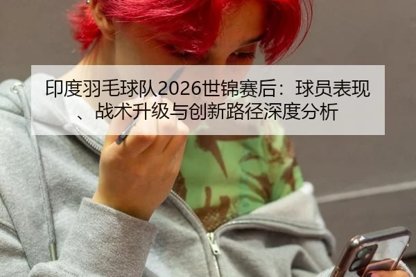 印度羽毛球队2026世锦赛后：球员表现、战术升级与创新路径深度分析