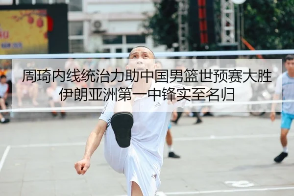 周琦内线统治力助中国男篮世预赛大胜伊朗亚洲第一中锋实至名归