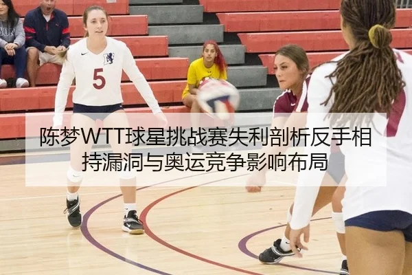 陈梦WTT球星挑战赛失利剖析反手相持漏洞与奥运竞争影响布局