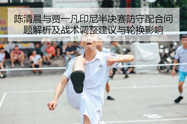 陈清晨与贾一凡印尼半决赛防守配合问题解析及战术调整建议与轮换影响