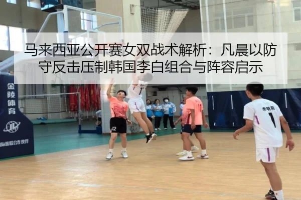 马来西亚公开赛女双战术解析：凡晨以防守反击压制韩国李白组合与阵容启示