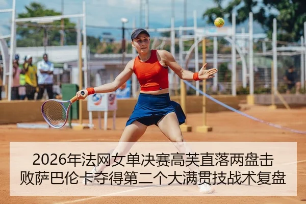 2026年法网女单决赛高芙直落两盘击败萨巴伦卡夺得第二个大满贯技战术复盘