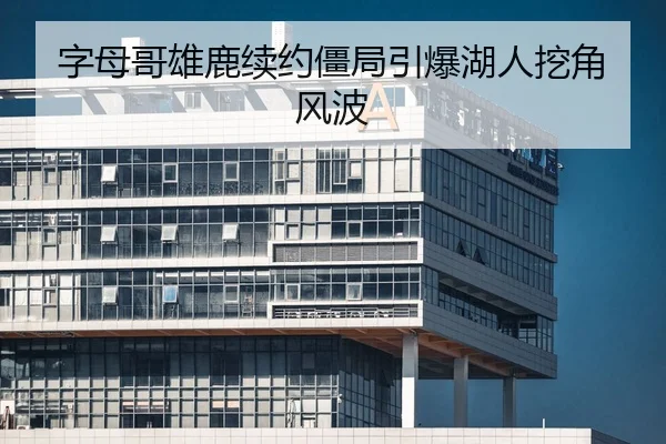 字母哥雄鹿续约僵局引爆湖人挖角风波