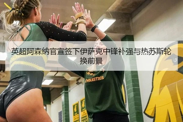 英超阿森纳官宣签下伊萨克中锋补强与热苏斯轮换前景