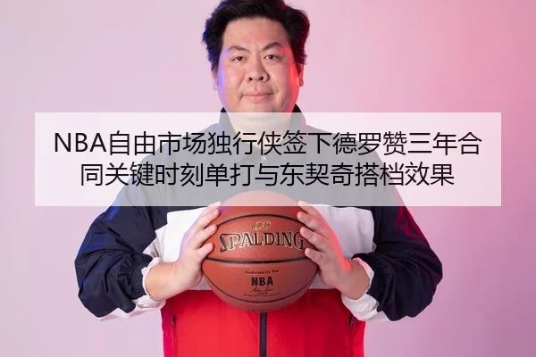 NBA自由市场独行侠签下德罗赞三年合同关键时刻单打与东契奇搭档效果